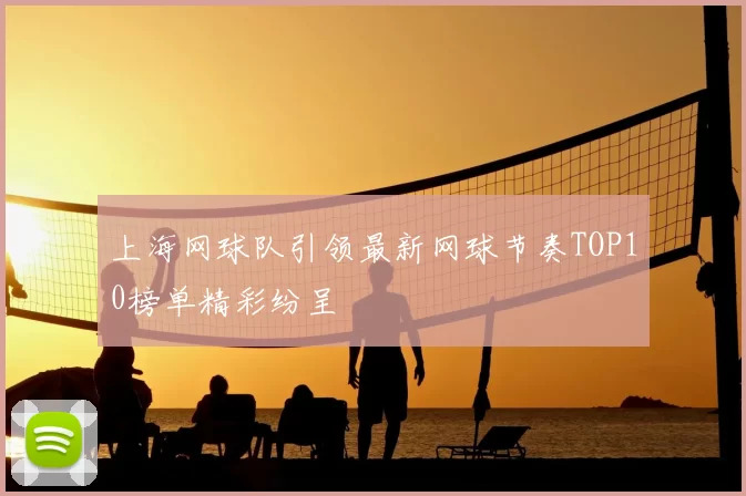 上海网球队引领最新网球节奏TOP10榜单精彩纷呈