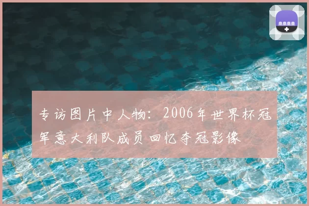 专访图片中人物:2006年世界杯冠军意大利队成员回忆夺冠影像