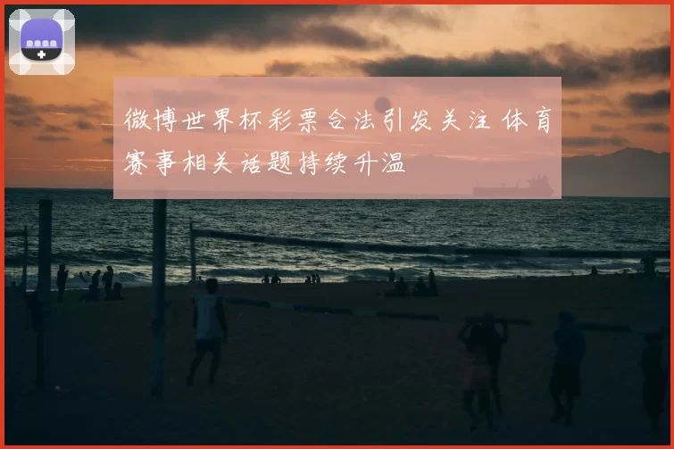 微博世界杯彩票合法引发关注 体育赛事相关话题持续升温
