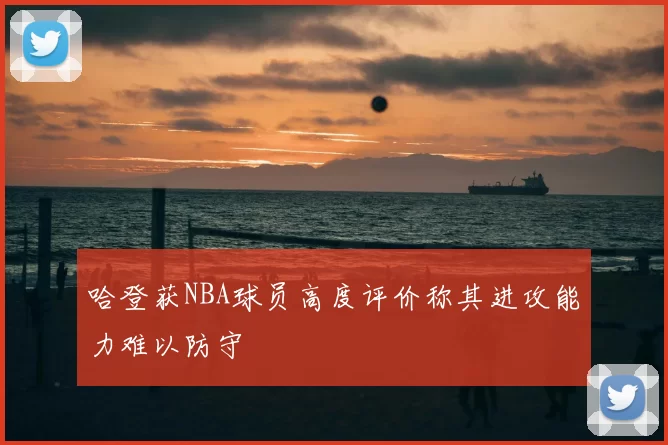 哈登获NBA球员高度评价称其进攻能力难以防守