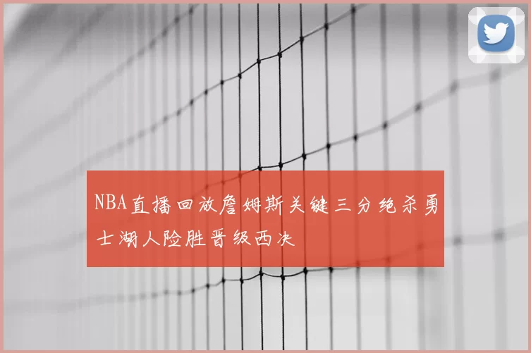 NBA直播回放詹姆斯关键三分绝杀勇士湖人险胜晋级西决