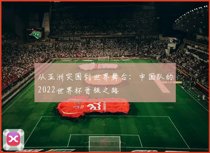 从亚洲突围到世界舞台:中国队的2022世界杯晋级之路