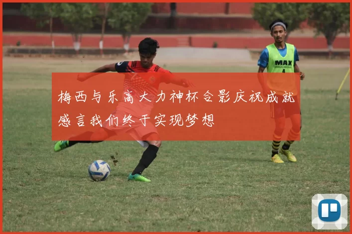 梅西与乐高大力神杯合影庆祝成就感言我们终于实现梦想