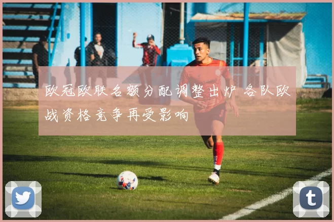 欧冠欧联名额分配调整出炉 各队欧战资格竞争再受影响