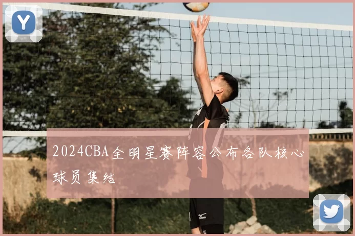 2024CBA全明星赛阵容公布各队核心球员集结