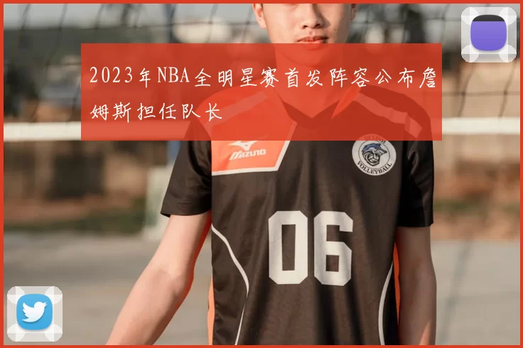 2023年NBA全明星赛首发阵容公布詹姆斯担任队长