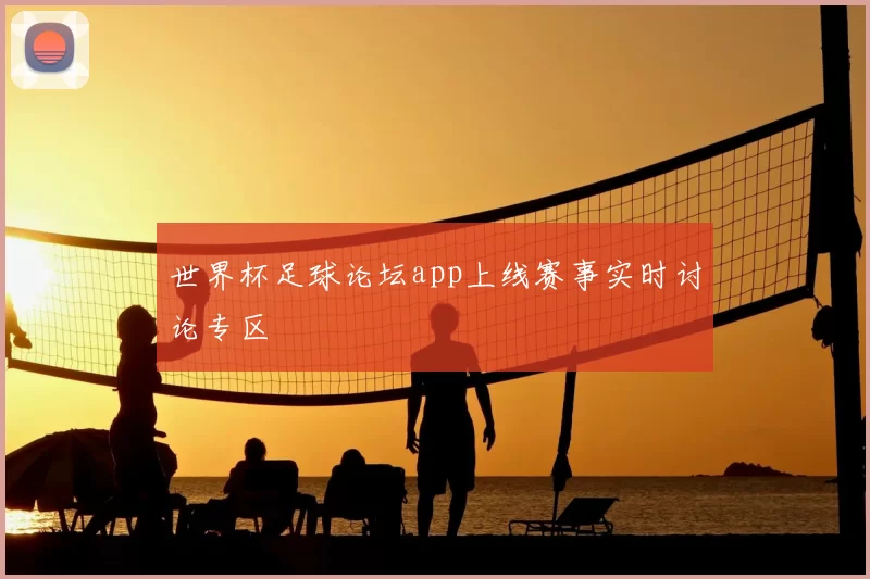 世界杯足球论坛app上线赛事实时讨论专区