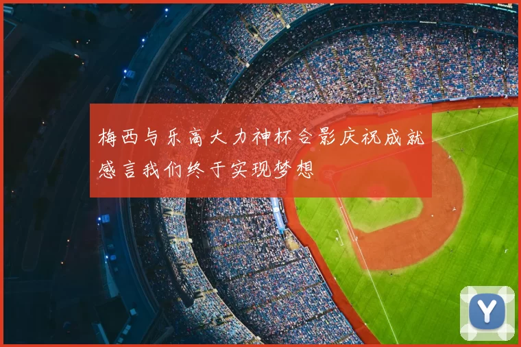 梅西与乐高大力神杯合影庆祝成就感言我们终于实现梦想