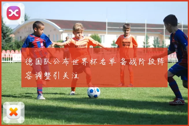 德国队公布世界杯名单 备战阶段阵容调整引关注