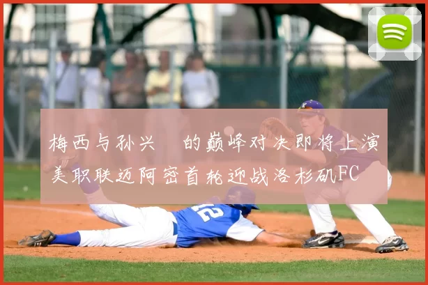 梅西与孙兴慜的巅峰对决即将上演美职联迈阿密首轮迎战洛杉矶FC
