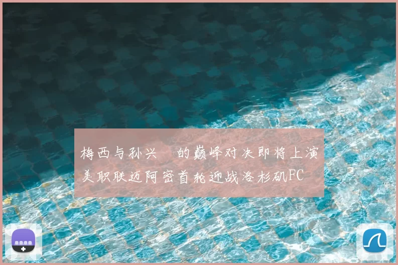 梅西与孙兴慜的巅峰对决即将上演美职联迈阿密首轮迎战洛杉矶FC