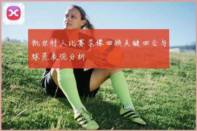 凯尔特人比赛录像回顾关键回合与球员表现分析