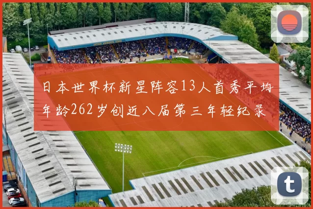 日本世界杯新星阵容13人首秀平均年龄262岁创近八届第三年轻纪录