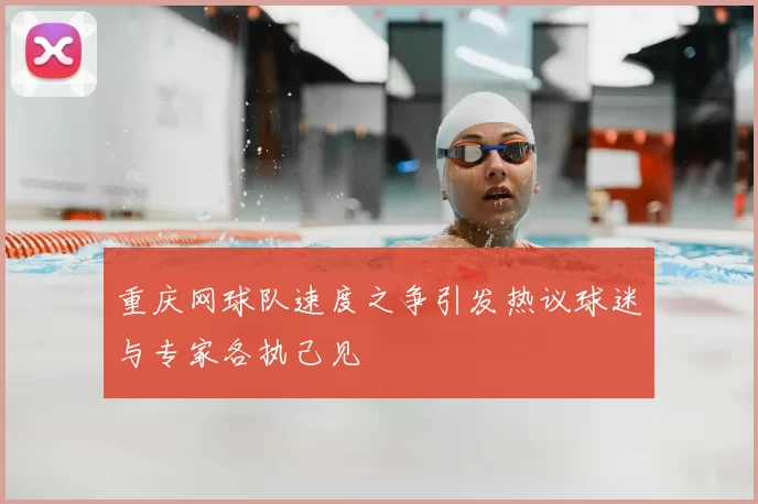 重庆网球队速度之争引发热议球迷与专家各执己见