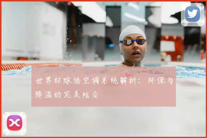 世界杯球场空调系统解析:环保与降温的完美结合
