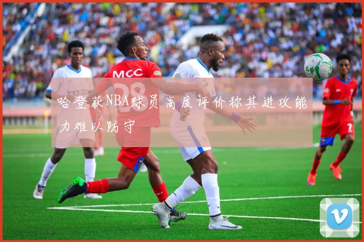 哈登获NBA球员高度评价称其进攻能力难以防守