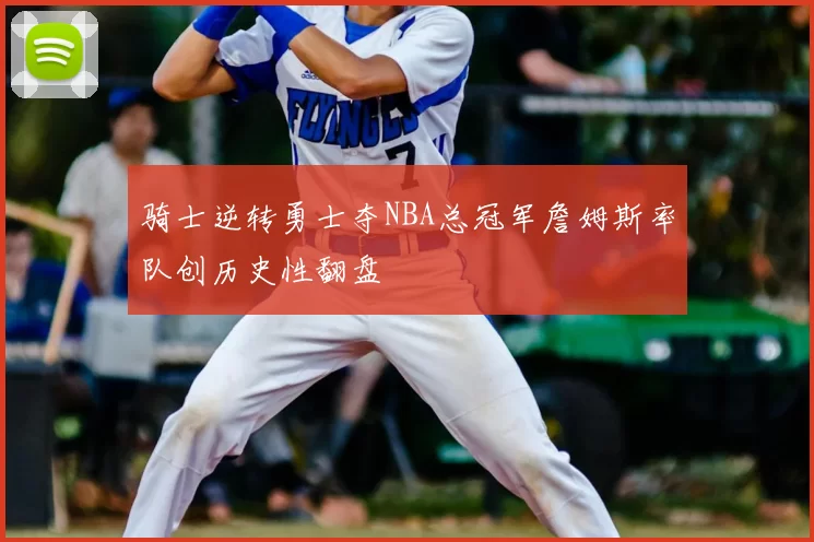 骑士逆转勇士夺NBA总冠军詹姆斯率队创历史性翻盘