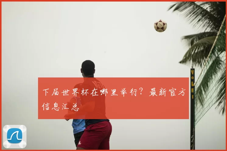 下届世界杯在哪里举行?最新官方信息汇总